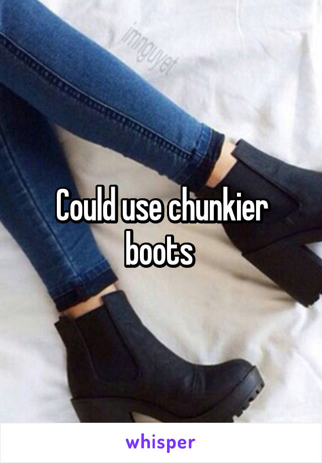 Could use chunkier boots 