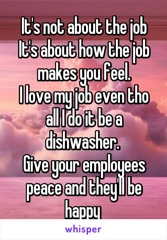 It's not about the job
It's about how the job makes you feel.
I love my job even tho all I do it be a dishwasher. 
Give your employees peace and they'll be happy 