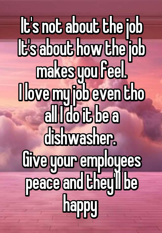 It's not about the job
It's about how the job makes you feel.
I love my job even tho all I do it be a dishwasher. 
Give your employees peace and they'll be happy 