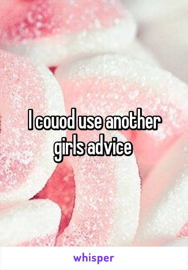 I couod use another girls advice 