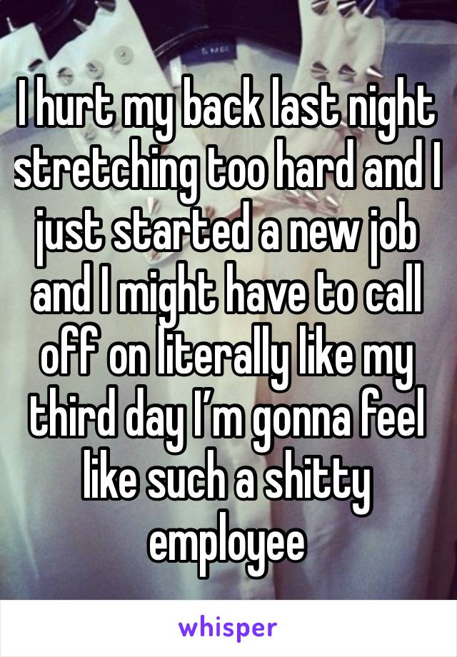 I hurt my back last night stretching too hard and I just started a new job and I might have to call off on literally like my third day I’m gonna feel like such a shitty employee 