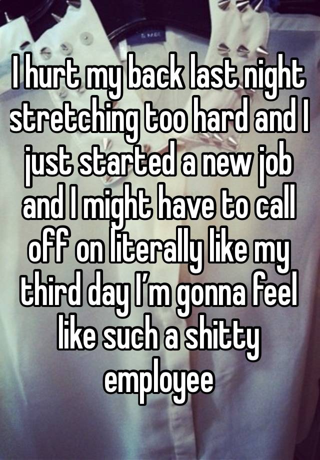 I hurt my back last night stretching too hard and I just started a new job and I might have to call off on literally like my third day I’m gonna feel like such a shitty employee 