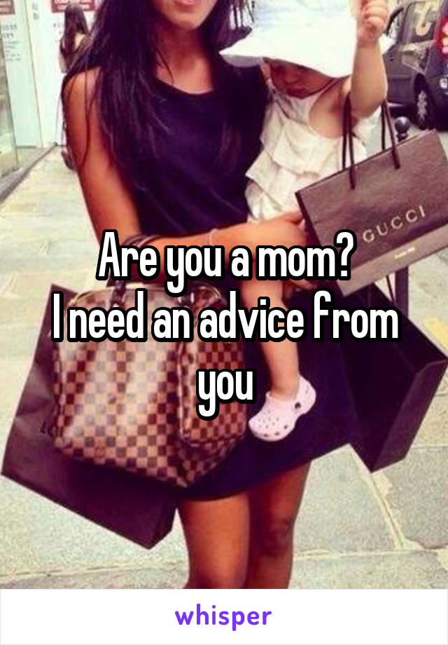 Are you a mom?
I need an advice from you