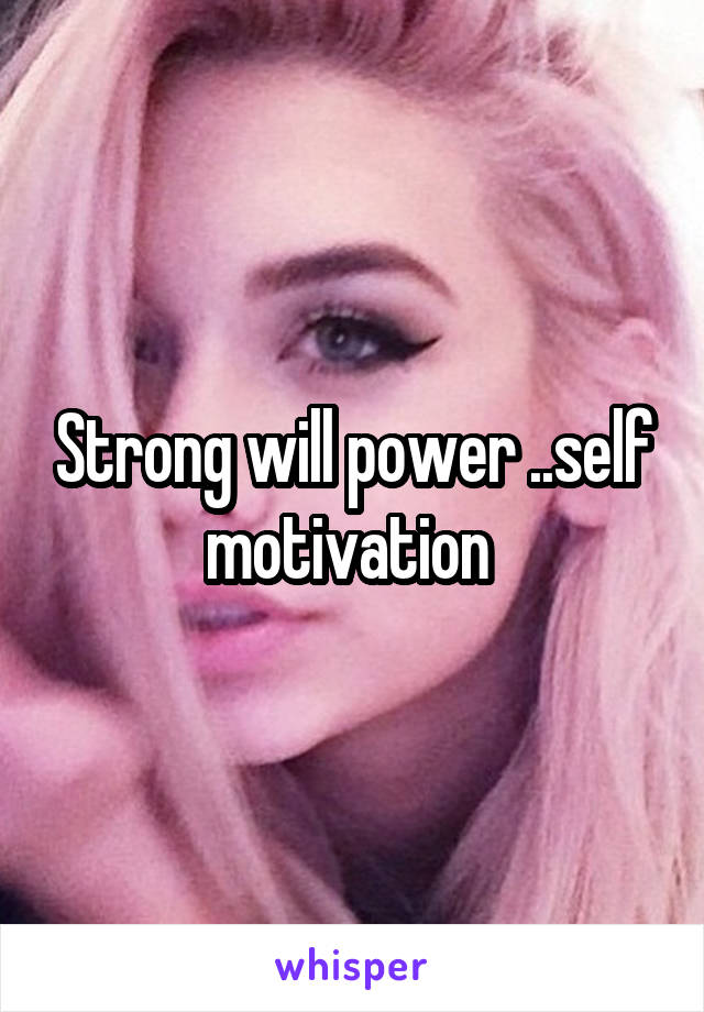 Strong will power ..self motivation 