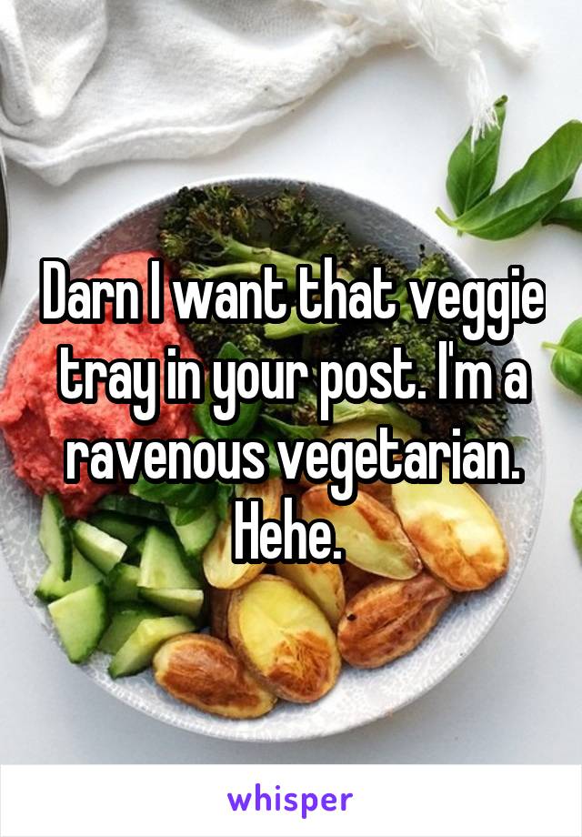 Darn I want that veggie tray in your post. I'm a ravenous vegetarian. Hehe. 