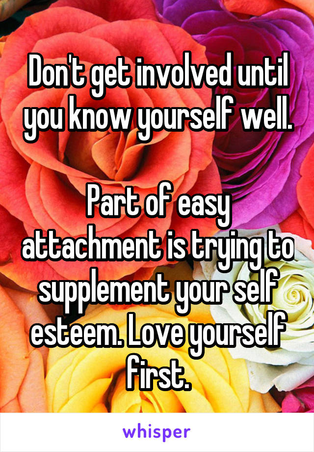 Don't get involved until you know yourself well.

Part of easy attachment is trying to supplement your self esteem. Love yourself first.