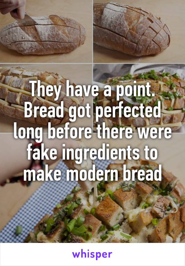 They have a point. Bread got perfected long before there were fake ingredients to make modern bread