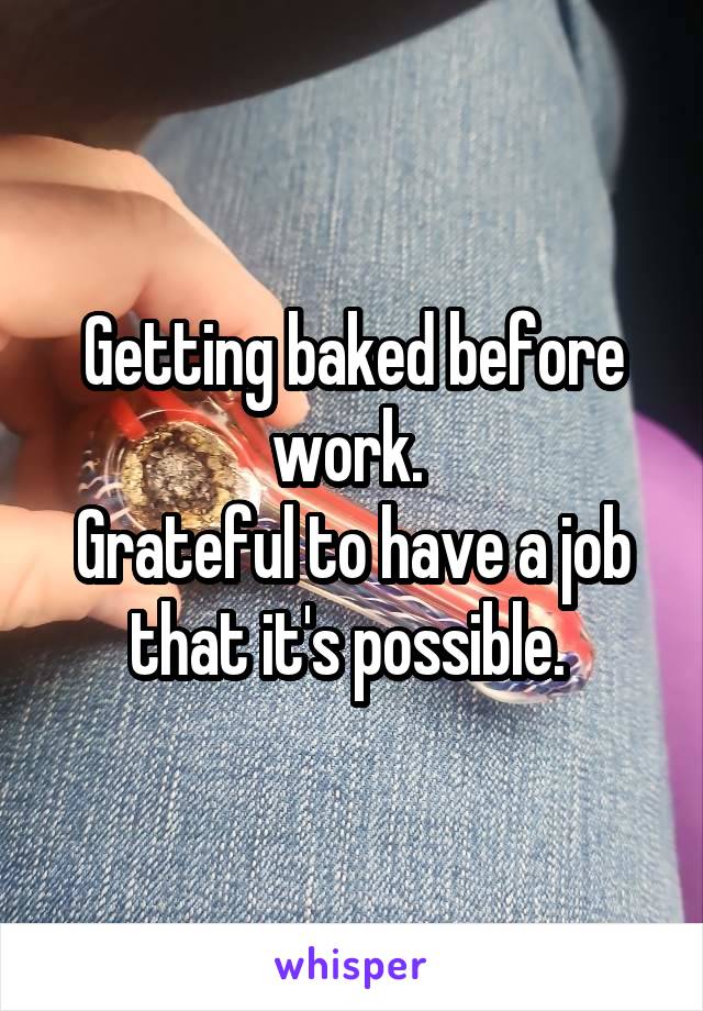 Getting baked before work. 
Grateful to have a job that it's possible. 