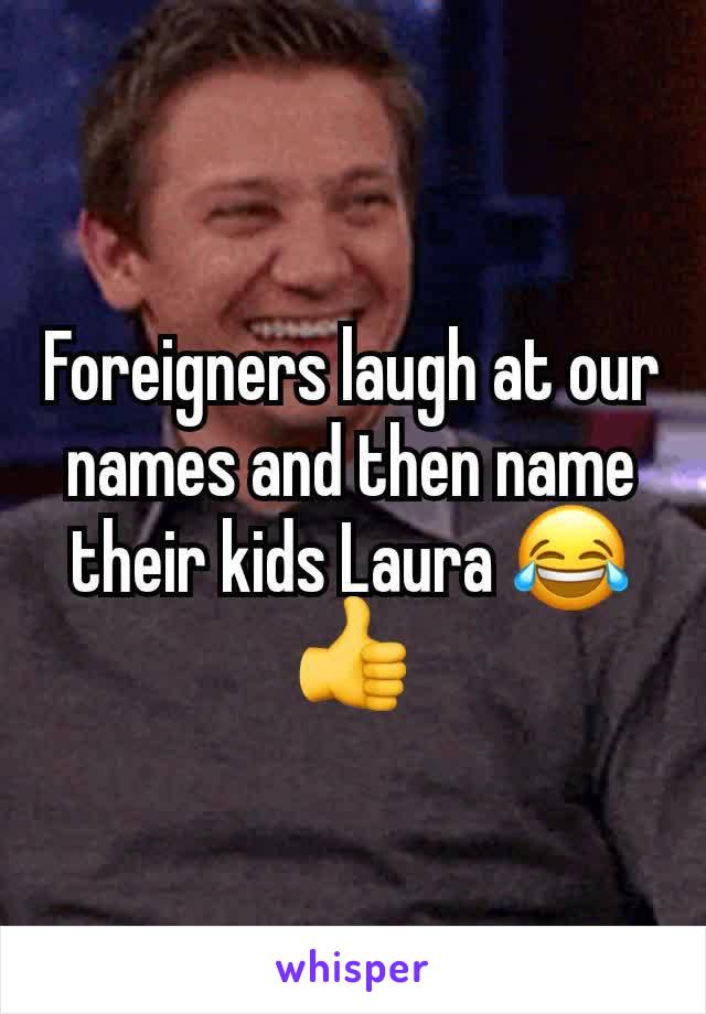 Foreigners laugh at our names and then name their kids Laura 😂👍