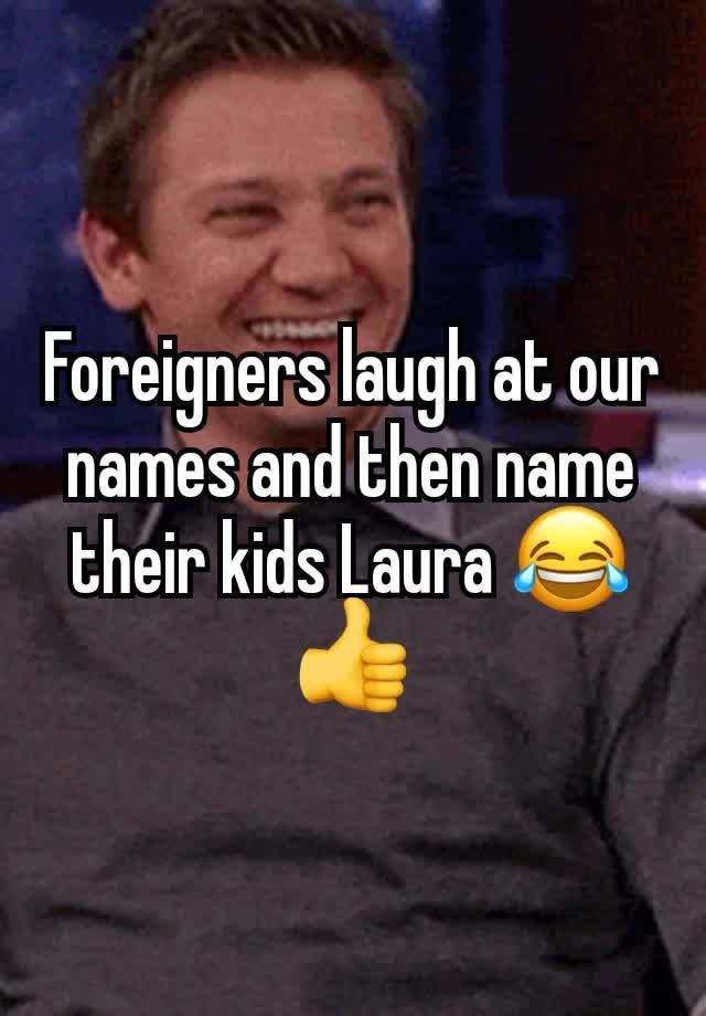 Foreigners laugh at our names and then name their kids Laura 😂👍