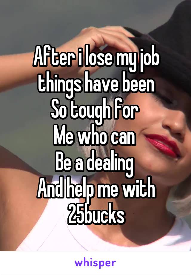 After i lose my job things have been
So tough for 
Me who can 
Be a dealing 
And help me with 25bucks