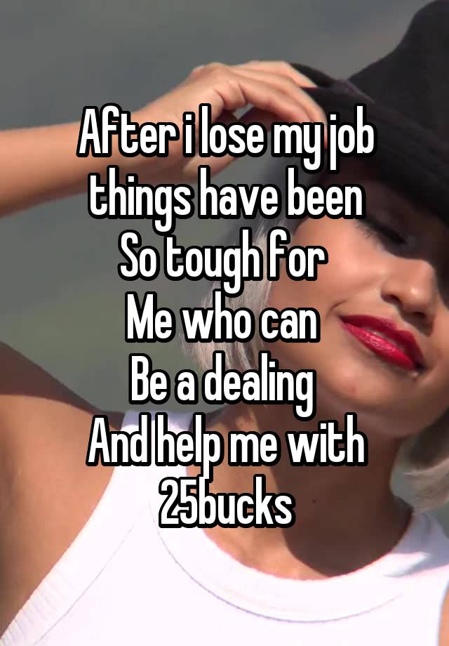 After i lose my job things have been
So tough for 
Me who can 
Be a dealing 
And help me with 25bucks