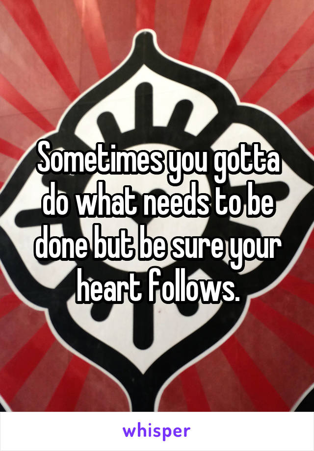 Sometimes you gotta do what needs to be done but be sure your heart follows.