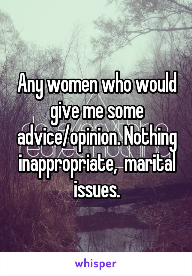 Any women who would give me some advice/opinion. Nothing inappropriate,  marital issues.