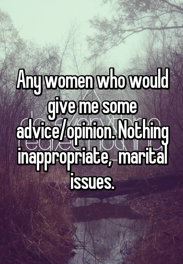 Any women who would give me some advice/opinion. Nothing inappropriate,  marital issues.