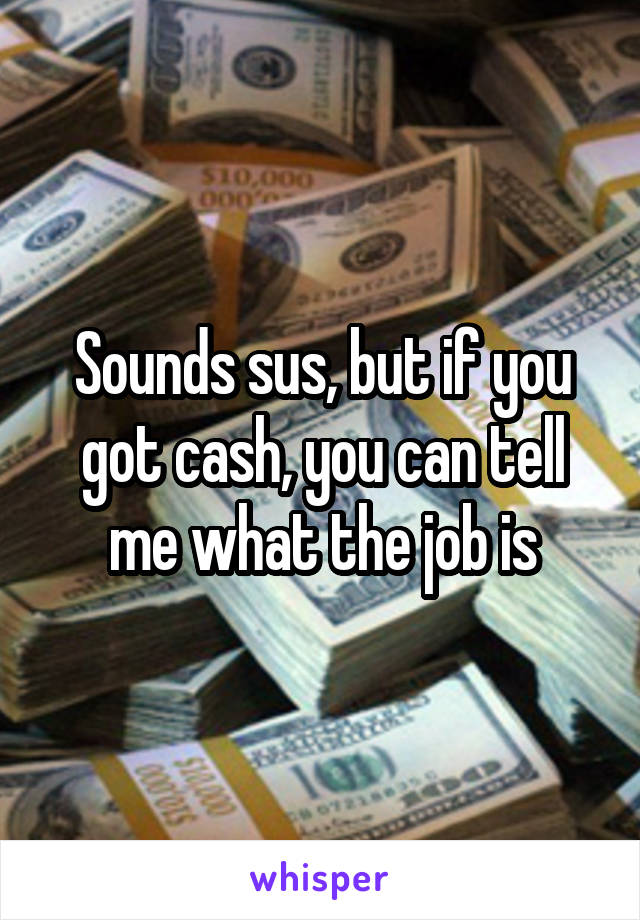 Sounds sus, but if you got cash, you can tell me what the job is