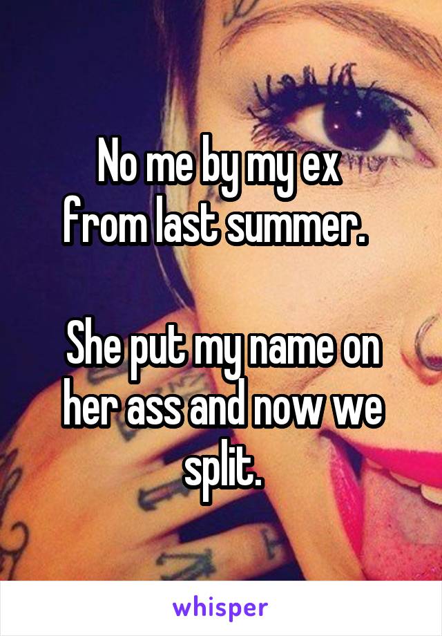 No me by my ex 
from last summer.  

She put my name on her ass and now we split.