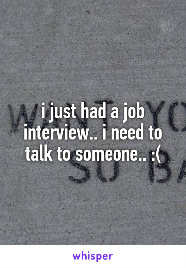 i just had a job interview.. i need to talk to someone.. :(