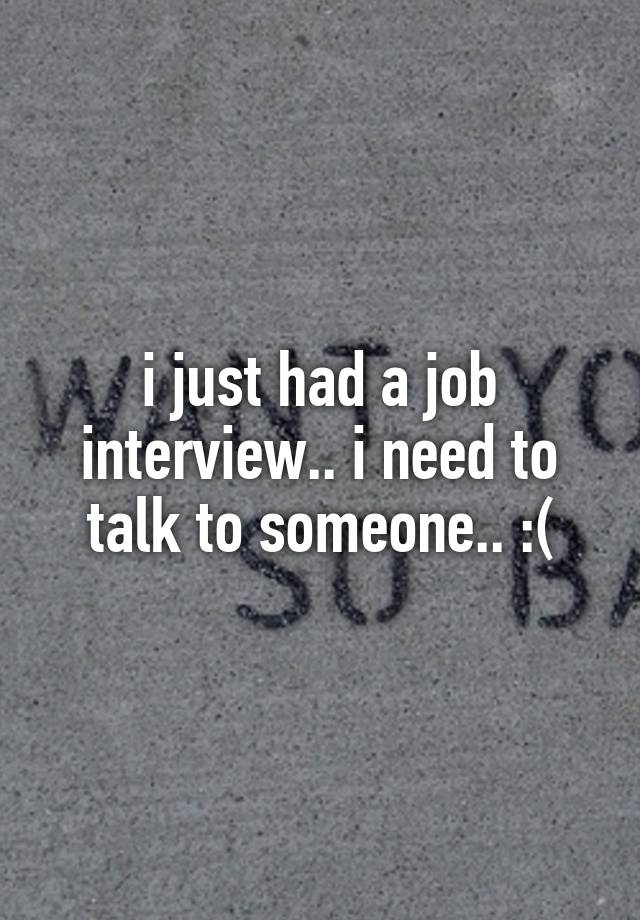 i just had a job interview.. i need to talk to someone.. :(