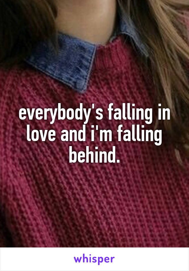 everybody's falling in love and i'm falling behind.