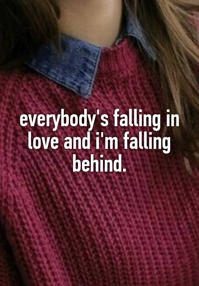 everybody's falling in love and i'm falling behind.