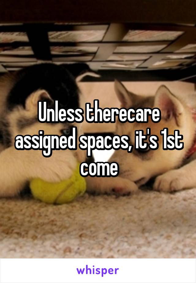 Unless therecare assigned spaces, it's 1st come