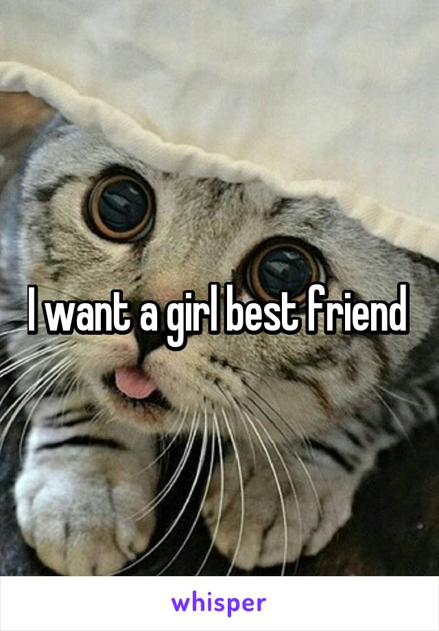 I want a girl best friend 