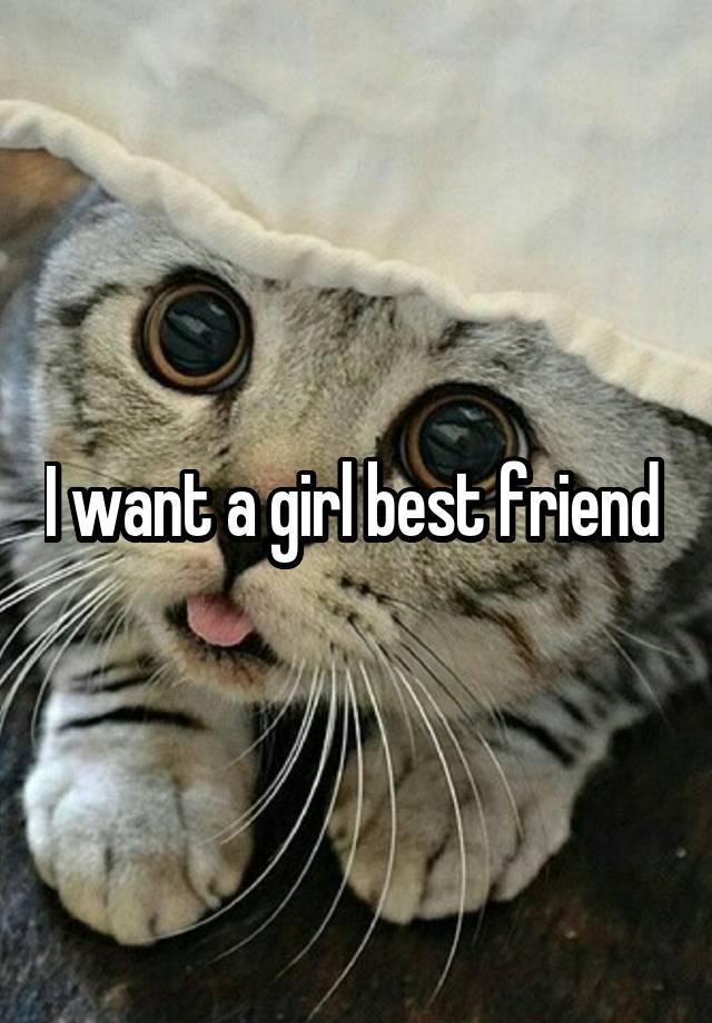 I want a girl best friend 