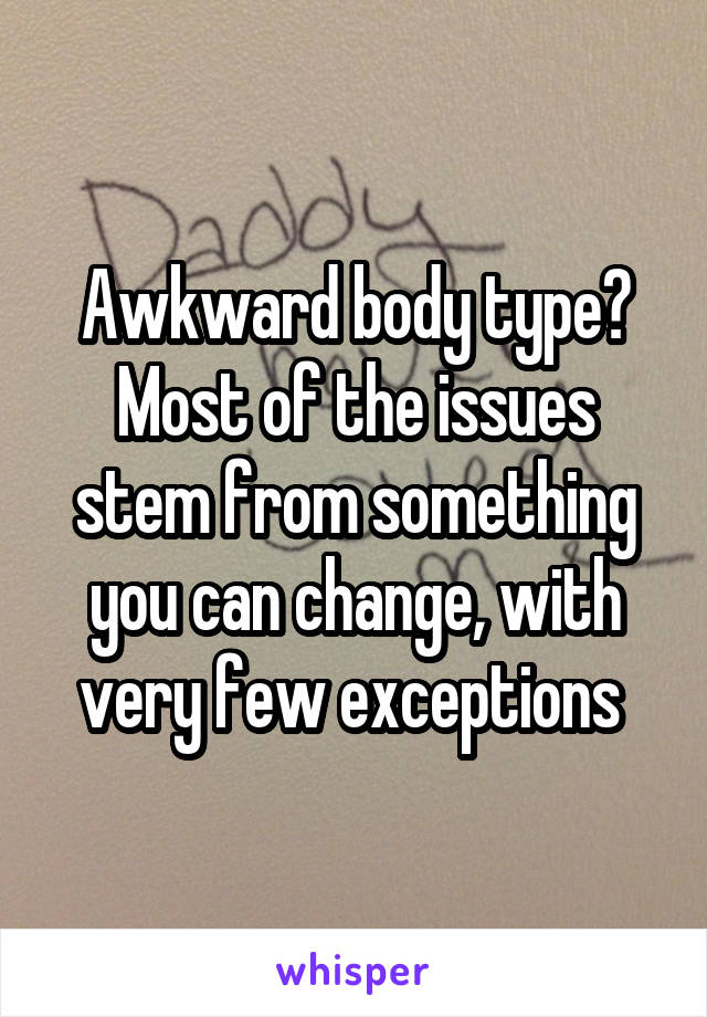 Awkward body type? Most of the issues stem from something you can change, with very few exceptions 