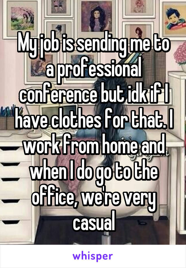 My job is sending me to a professional conference but idk if I have clothes for that. I work from home and when I do go to the office, we're very casual