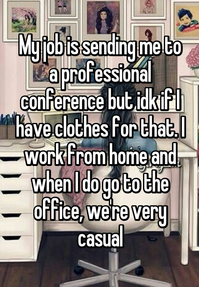 My job is sending me to a professional conference but idk if I have clothes for that. I work from home and when I do go to the office, we're very casual