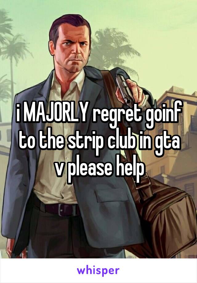 i MAJORLY regret goinf to the strip club in gta v please help