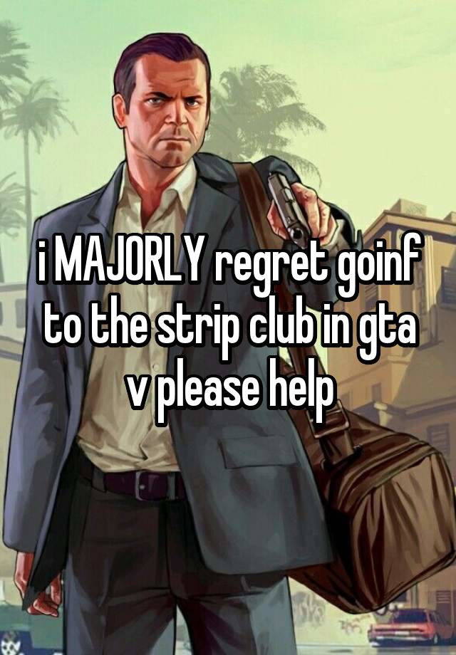 i MAJORLY regret goinf to the strip club in gta v please help