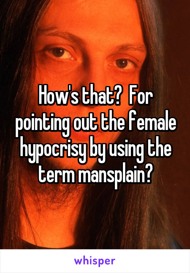 How's that?  For pointing out the female hypocrisy by using the term mansplain?