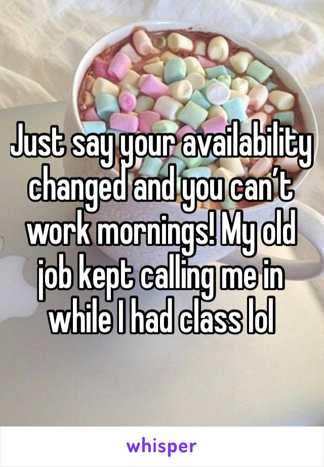 Just say your availability changed and you can’t work mornings! My old job kept calling me in while I had class lol