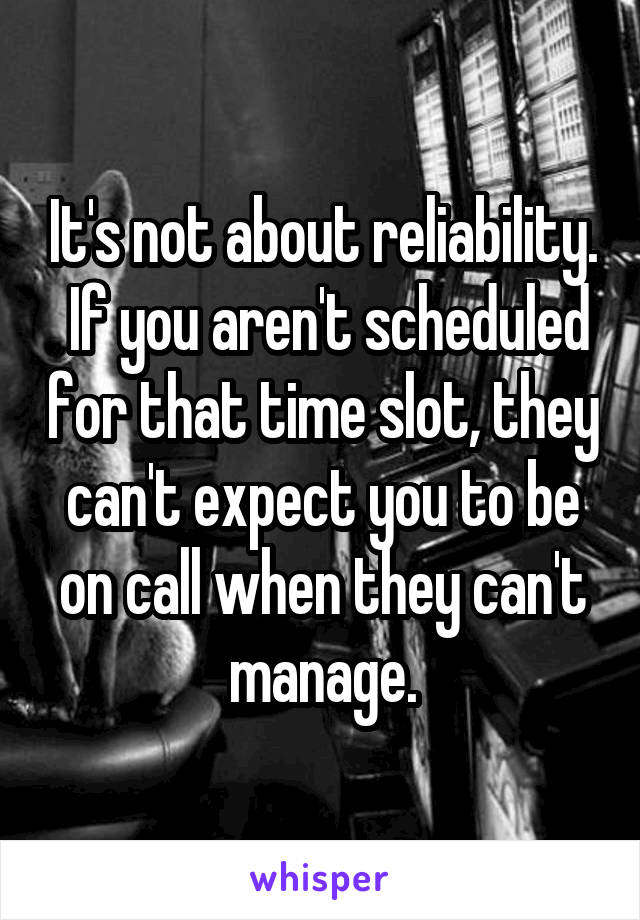 It's not about reliability.  If you aren't scheduled for that time slot, they can't expect you to be on call when they can't manage.