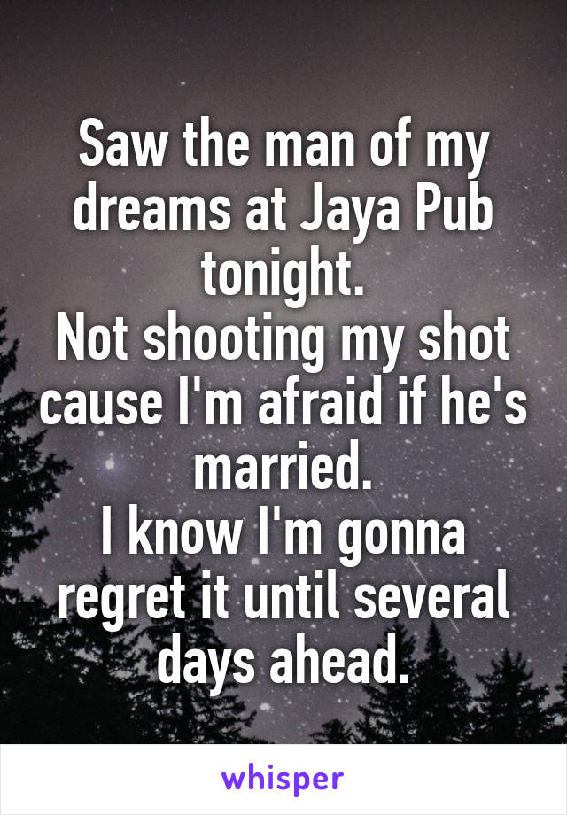 Saw the man of my dreams at Jaya Pub tonight.
Not shooting my shot cause I'm afraid if he's married.
I know I'm gonna regret it until several days ahead.