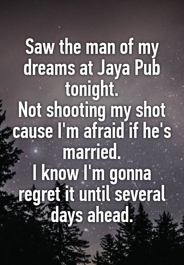 Saw the man of my dreams at Jaya Pub tonight.
Not shooting my shot cause I'm afraid if he's married.
I know I'm gonna regret it until several days ahead.