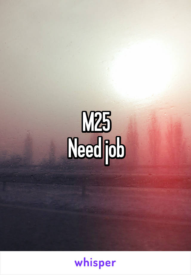 M25
Need job