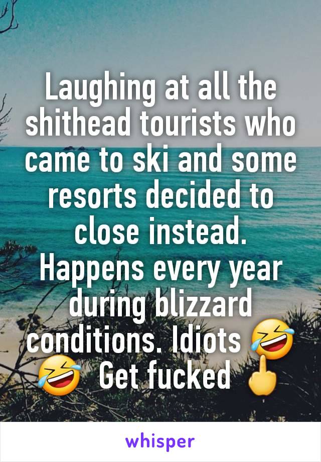 Laughing at all the shithead tourists who came to ski and some resorts decided to close instead. Happens every year during blizzard conditions. Idiots 🤣 🤣  Get fucked 🖕