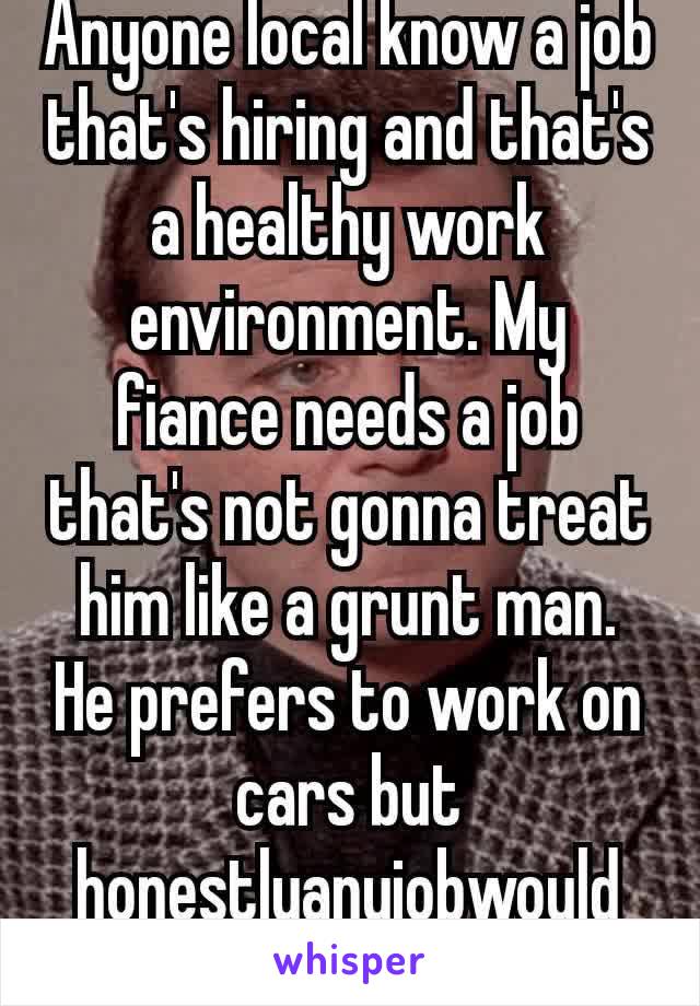 Anyone local know a job that's hiring and that's a healthy work environment. My fiance needs a job that's not gonna treat him like a grunt man. He prefers to work on cars but honestlyanyjobwould be 👍