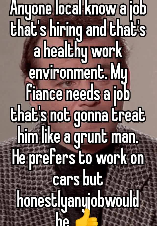 Anyone local know a job that's hiring and that's a healthy work environment. My fiance needs a job that's not gonna treat him like a grunt man. He prefers to work on cars but honestlyanyjobwould be 👍