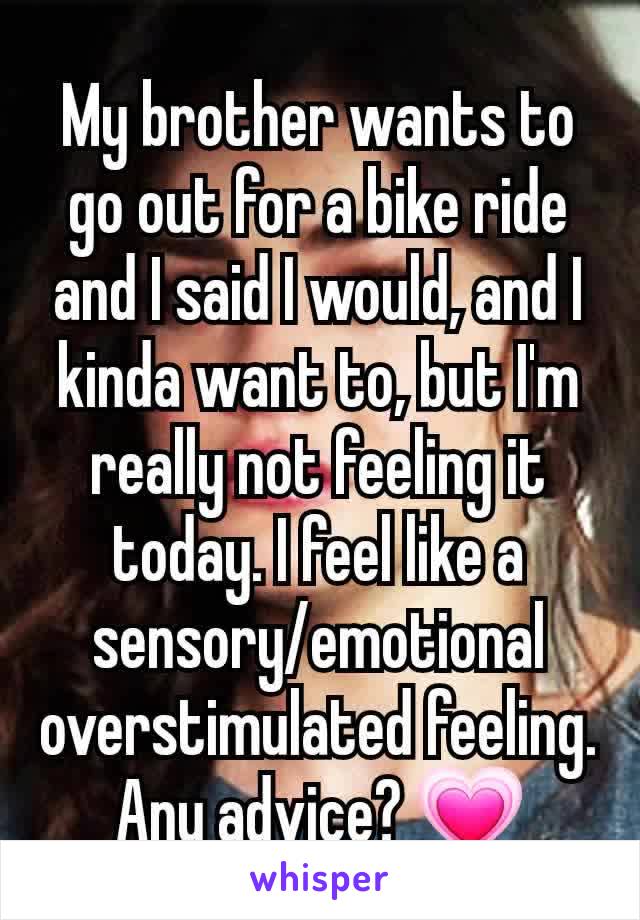 My brother wants to go out for a bike ride and I said I would, and I kinda want to, but I'm really not feeling it today. I feel like a sensory/emotional overstimulated feeling. Any advice? 💗