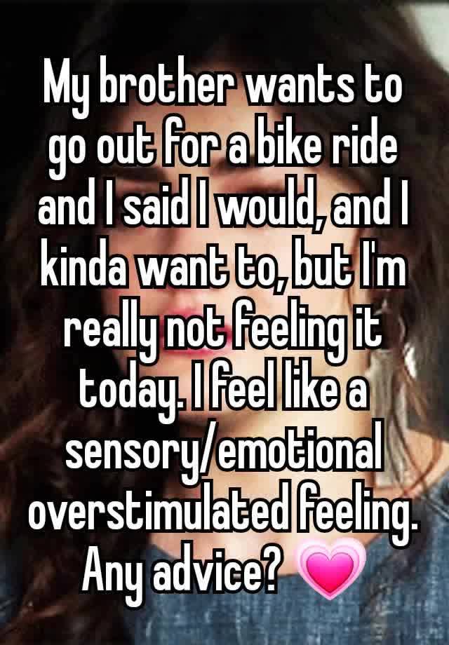 My brother wants to go out for a bike ride and I said I would, and I kinda want to, but I'm really not feeling it today. I feel like a sensory/emotional overstimulated feeling. Any advice? 💗