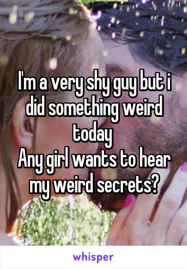 I'm a very shy guy but i did something weird today 
Any girl wants to hear my weird secrets?