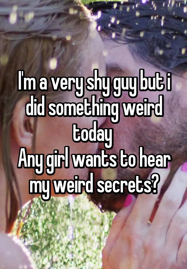 I'm a very shy guy but i did something weird today 
Any girl wants to hear my weird secrets?