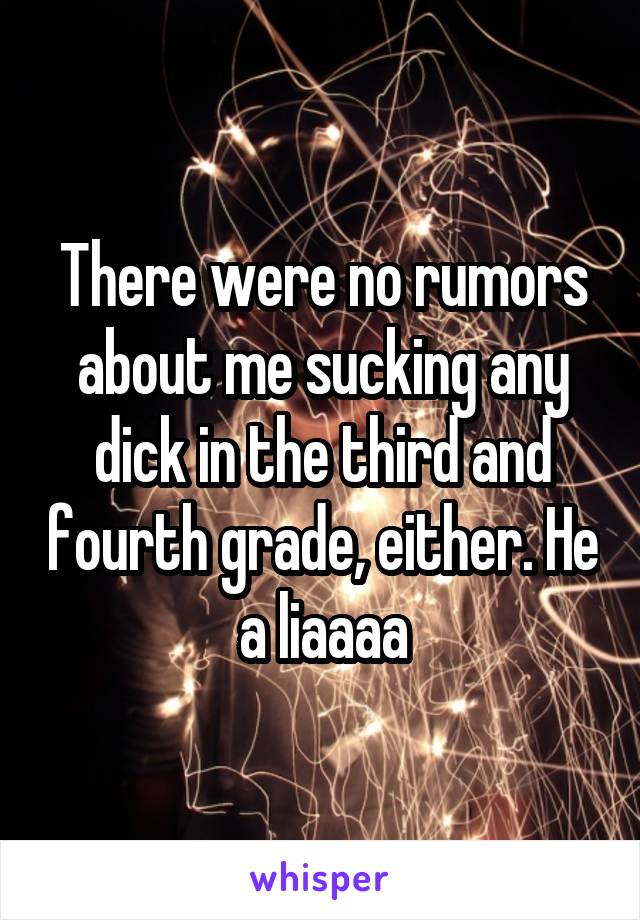 There were no rumors about me sucking any dick in the third and fourth grade, either. He a liaaaa