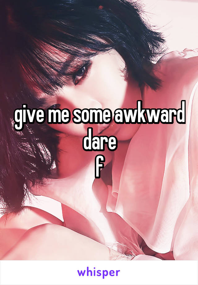 give me some awkward dare
f