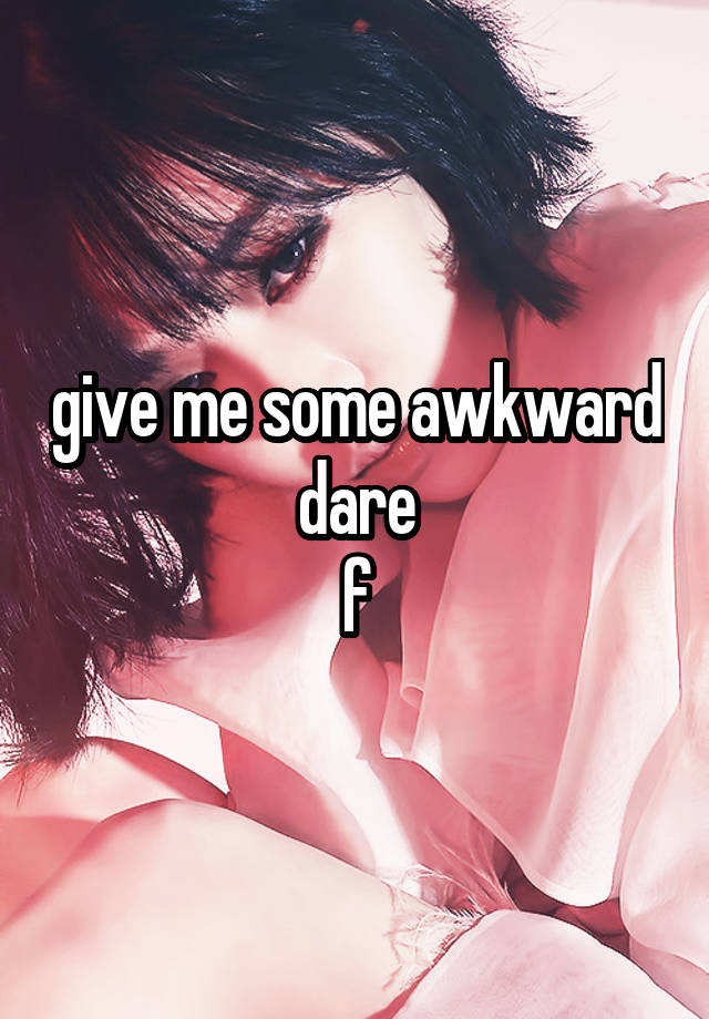 give me some awkward dare
f