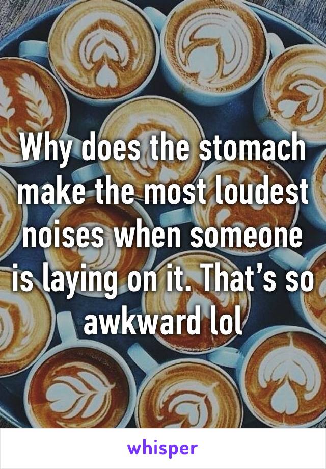 Why does the stomach make the most loudest noises when someone is laying on it. That’s so awkward lol